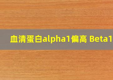 血清蛋白alpha1偏高 Beta1低